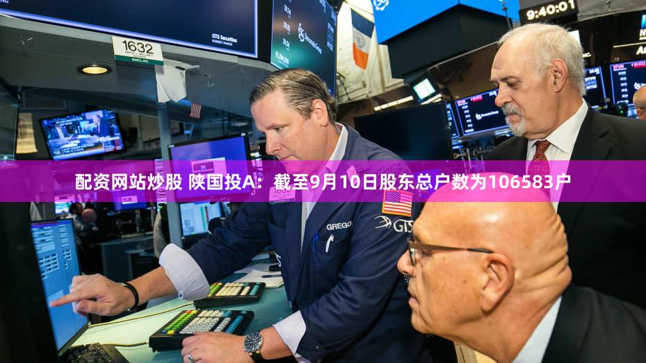 配资网站炒股 陕国投A：截至9月10日股东总户数为106583户