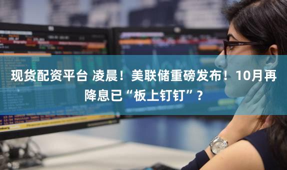 现货配资平台 凌晨！美联储重磅发布！10月再降息已“板上钉钉”？