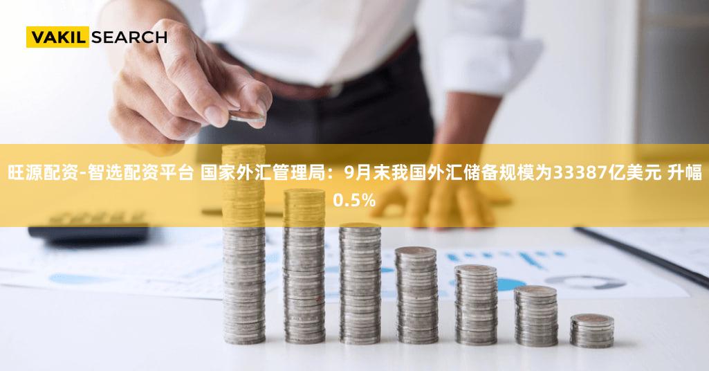 旺源配资-智选配资平台 国家外汇管理局：9月末我国外汇储备规模为33387亿美元 升幅0.5%