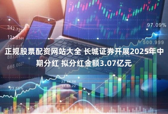 正规股票配资网站大全 长城证券开展2025年中期分红 拟分红金额3.07亿元