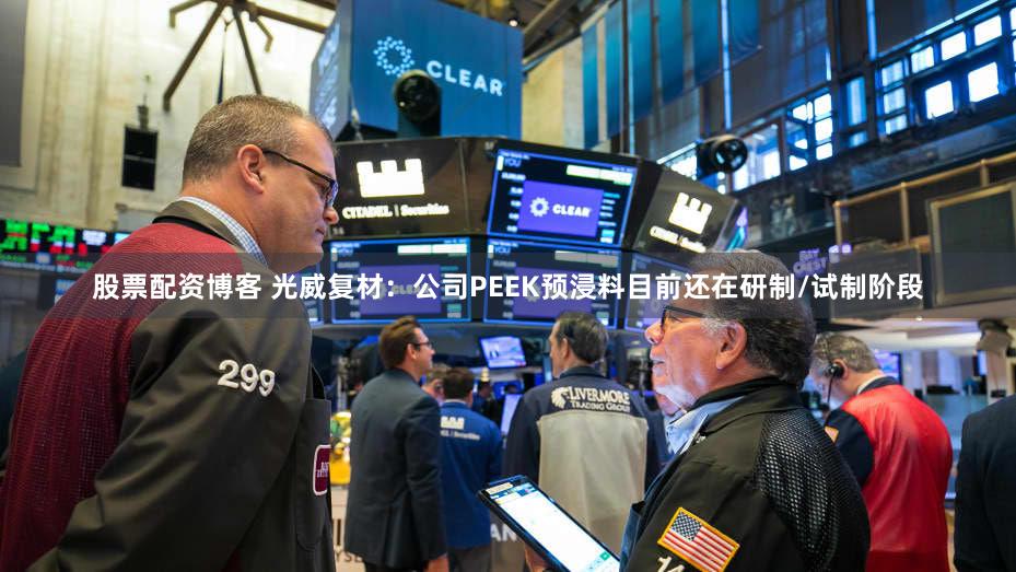 股票配资博客 光威复材：公司PEEK预浸料目前还在研制/试制阶段