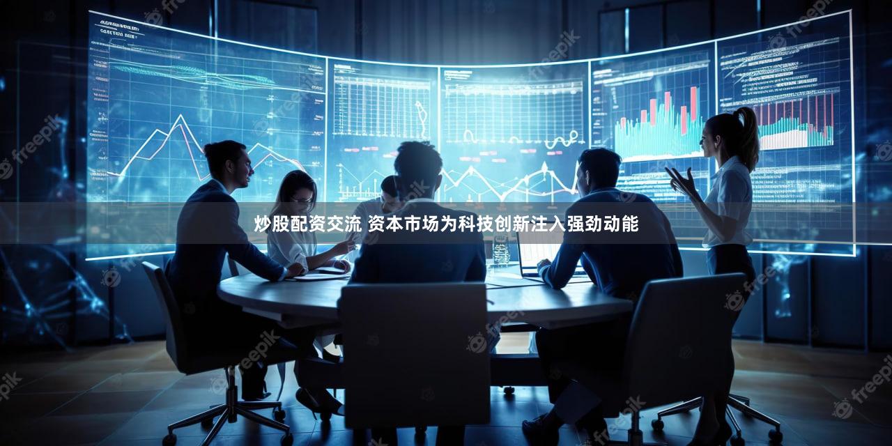 炒股配资交流 资本市场为科技创新注入强劲动能