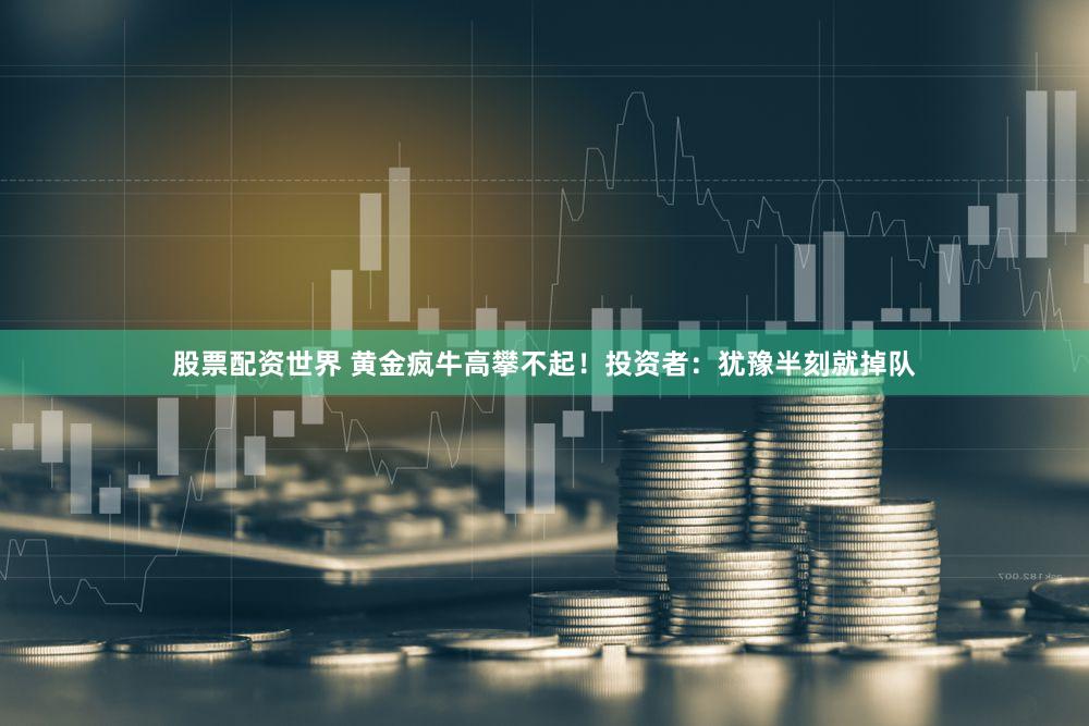 股票配资世界 黄金疯牛高攀不起！投资者：犹豫半刻就掉队