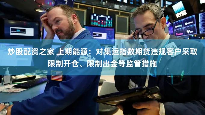 炒股配资之家 上期能源：对集运指数期货违规客户采取限制开仓、限制出金等监管措施