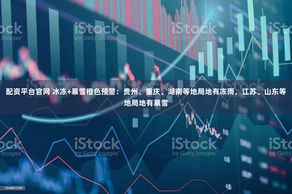 配资平台官网 冰冻+暴雪橙色预警：贵州、重庆、湖南等地局地有冻雨，江苏、山东等地局地有暴雪