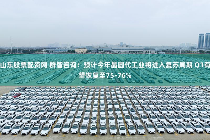 山东股票配资网 群智咨询：预计今年晶圆代工业将进入复苏周期 Q1有望恢复至75-76%