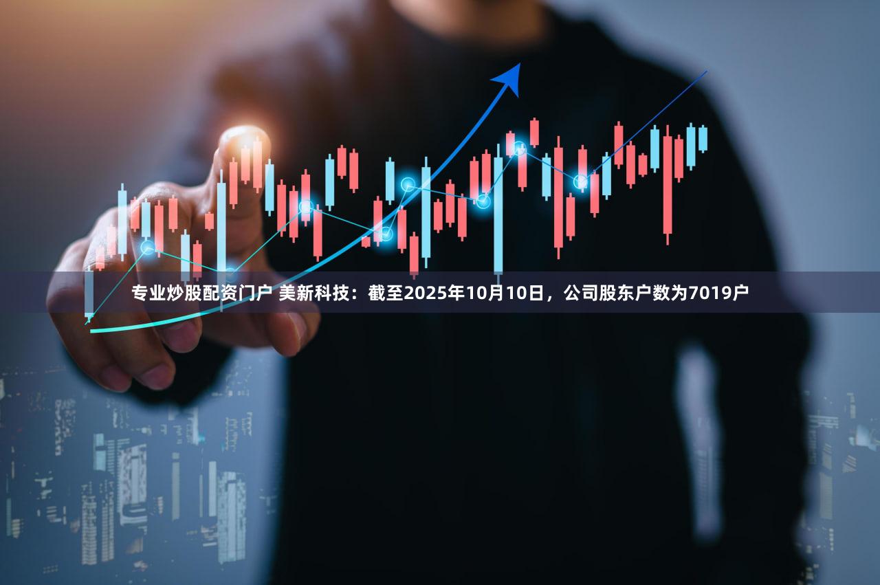 专业炒股配资门户 美新科技：截至2025年10月10日，公司股东户数为7019户