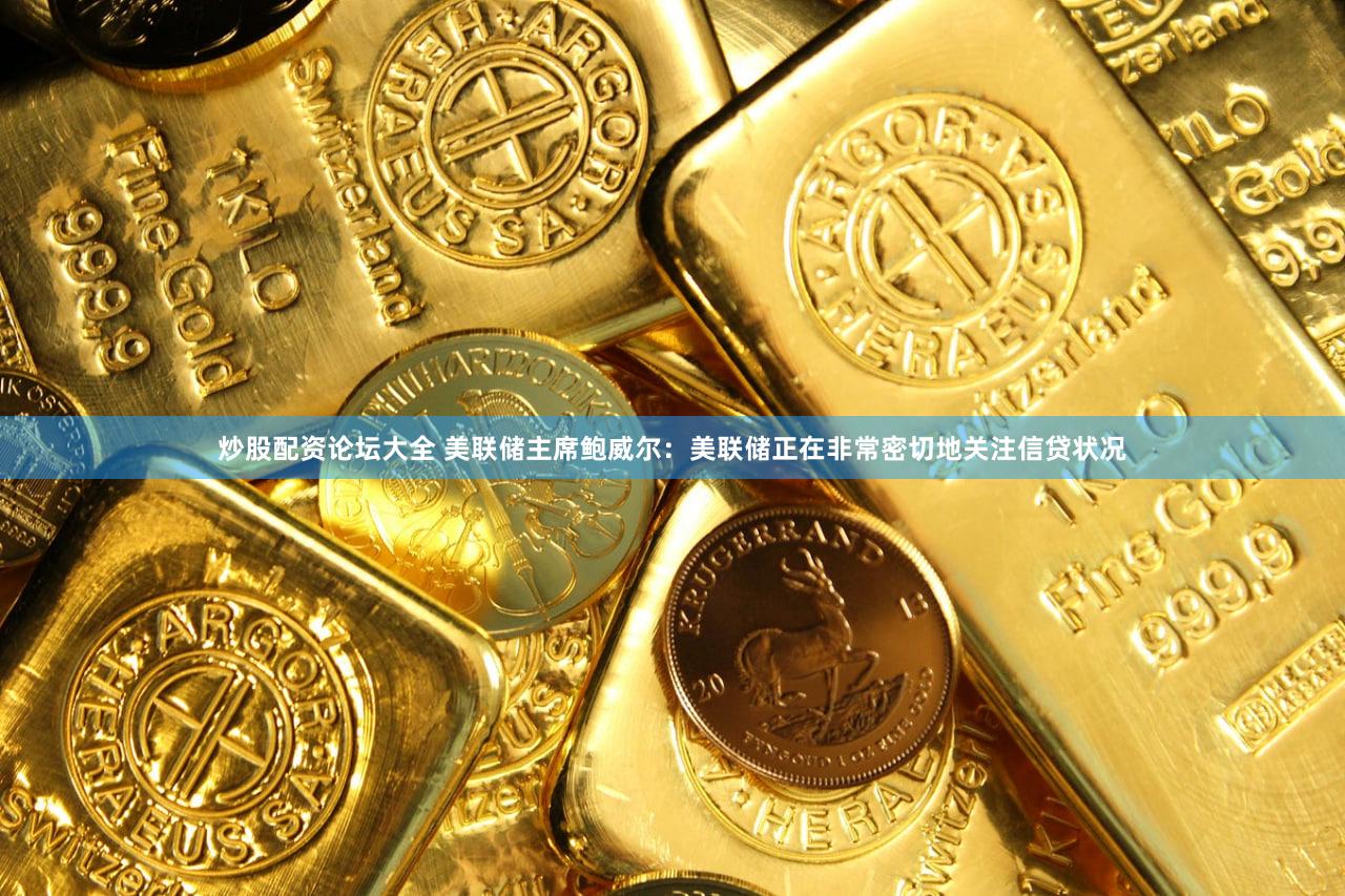 炒股配资论坛大全 美联储主席鲍威尔：美联储正在非常密切地关注信贷状况