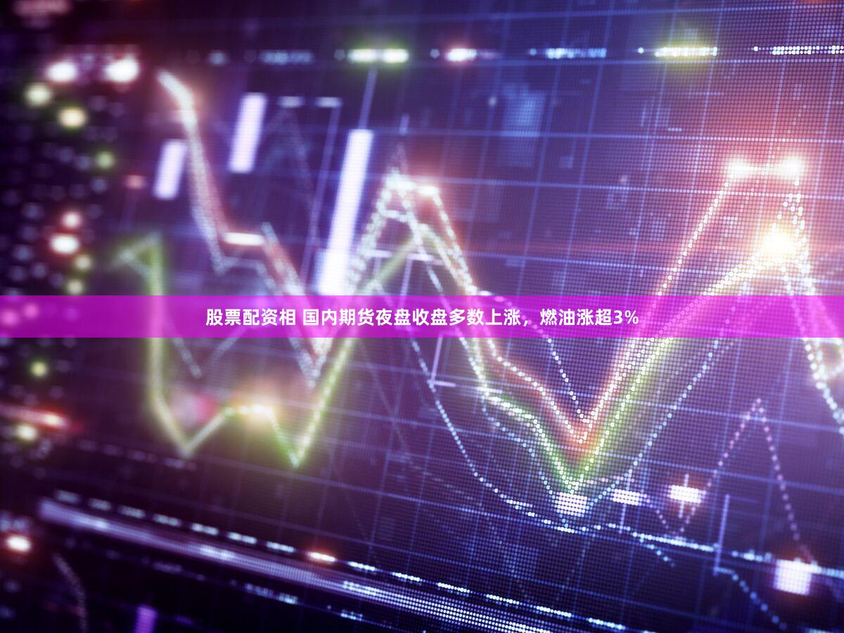 股票配资相 国内期货夜盘收盘多数上涨，燃油涨超3%