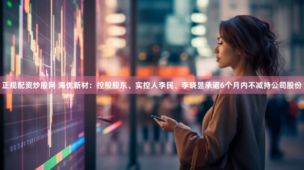 正规配资炒股网 海优新材：控股股东、实控人李民、李晓昱承诺6个月内不减持公司股份