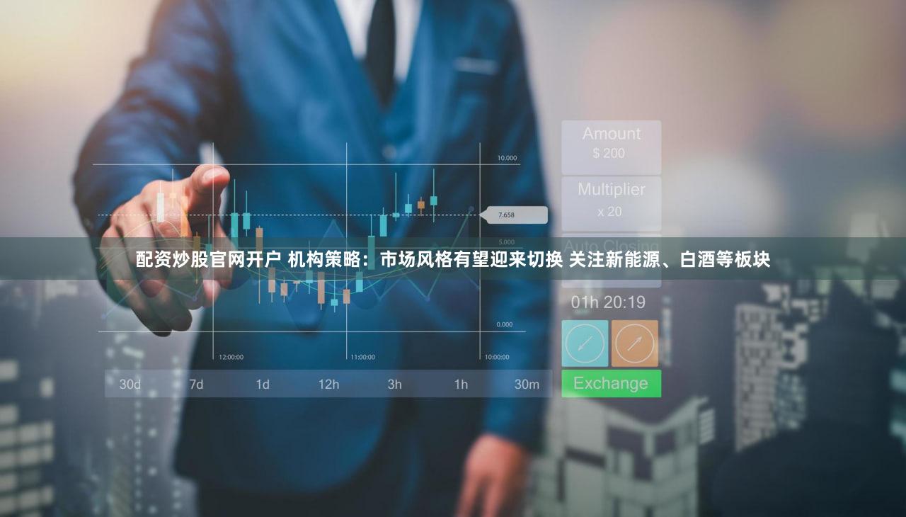 配资炒股官网开户 机构策略：市场风格有望迎来切换 关注新能源、白酒等板块