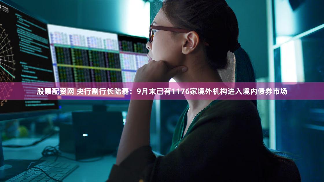 股票配资网 央行副行长陆磊：9月末已有1176家境外机构进入境内债券市场