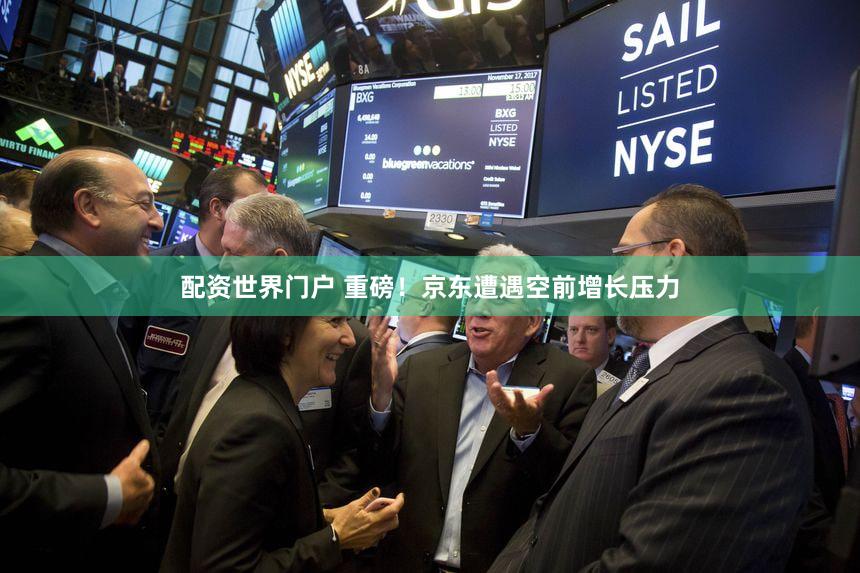 配资世界门户 重磅！京东遭遇空前增长压力