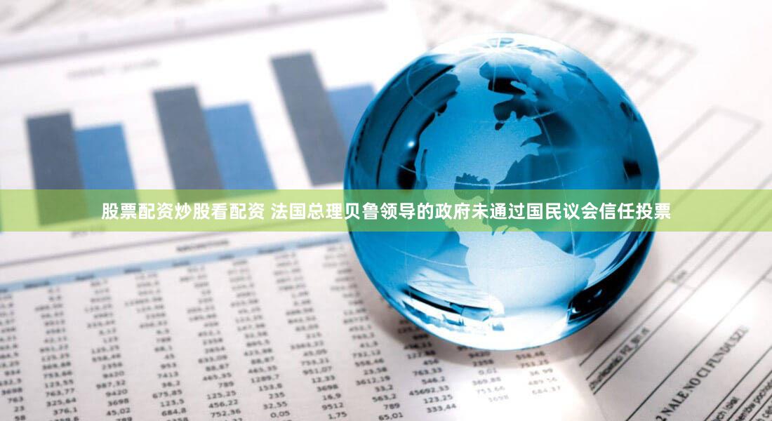 股票配资炒股看配资 法国总理贝鲁领导的政府未通过国民议会信任投票