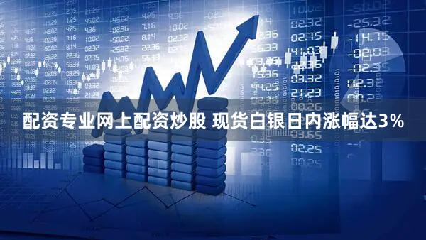 配资专业网上配资炒股 现货白银日内涨幅达3%