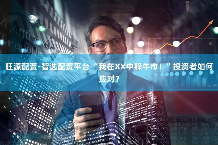 旺源配资-智选配资平台 “我在XX中躲牛市！”投资者如何应对？