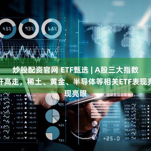 炒股配资官网 ETF甄选 | A股三大指数低开高走,稀土、黄金、半导体等相关ETF表现亮眼