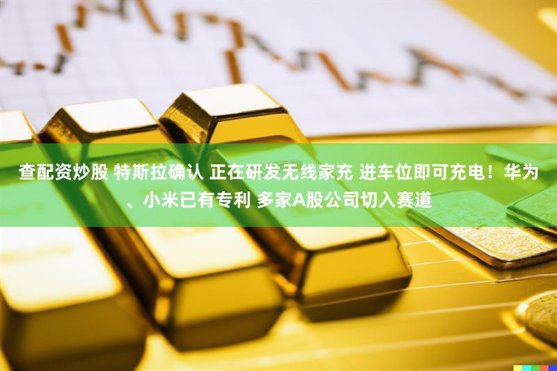 查配资炒股 特斯拉确认 正在研发无线家充 进车位即可充电！华为、小米已有专利 多家A股公司切入赛道