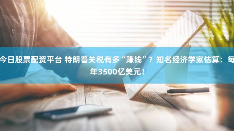 今日股票配资平台 特朗普关税有多“赚钱”?知名经济学家估算:每年3500亿美元!