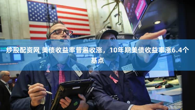炒股配资网 美债收益率普遍收涨，10年期美债收益率涨6.4个基点