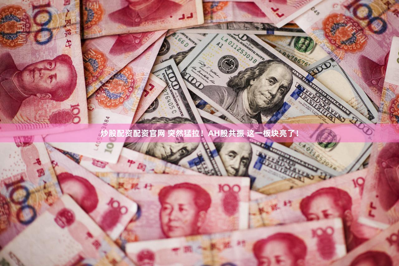 炒股配资配资官网 突然猛拉！AH股共振 这一板块亮了！