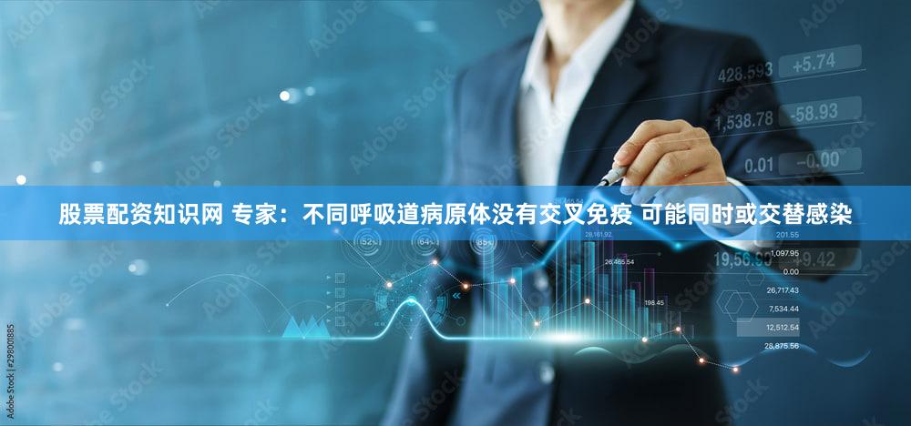 股票配资知识网 专家：不同呼吸道病原体没有交叉免疫 可能同时或交替感染