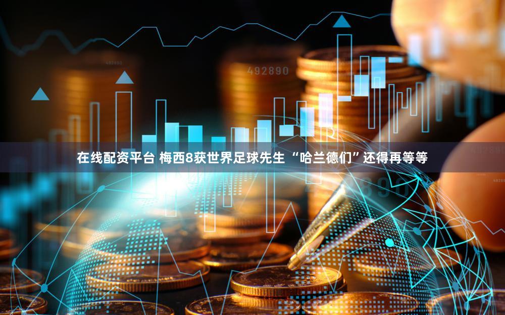 在线配资平台 梅西8获世界足球先生 “哈兰德们”还得再等等