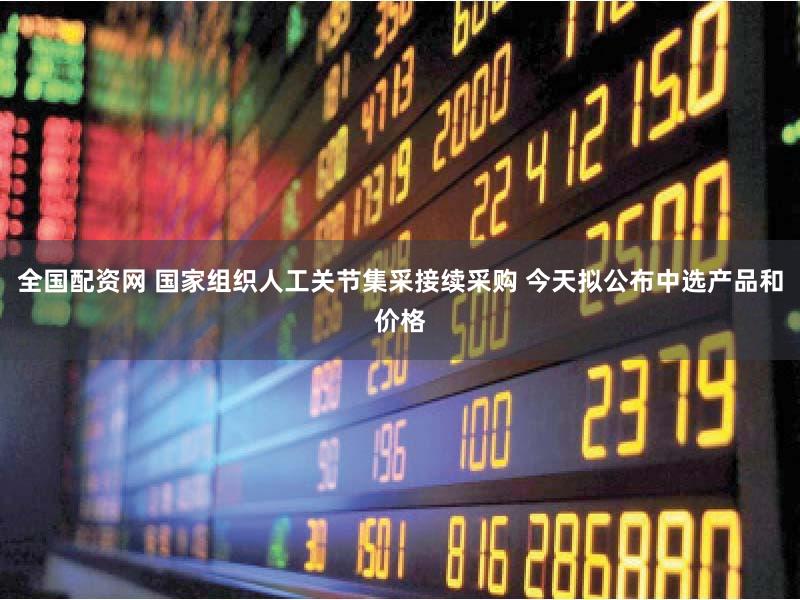 全国配资网 国家组织人工关节集采接续采购 今天拟公布中选产品和价格