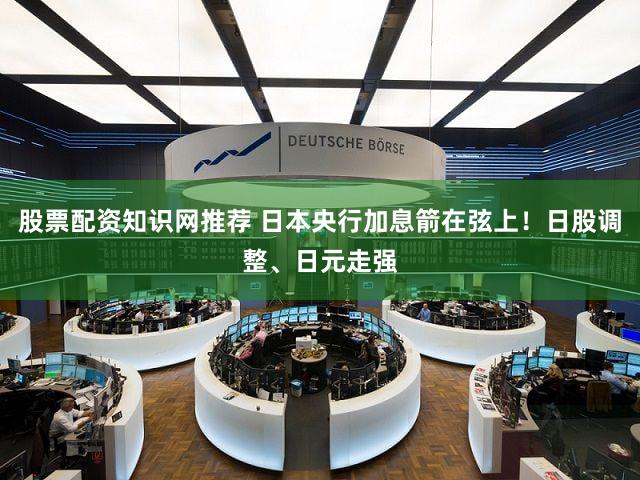 股票配资知识网推荐 日本央行加息箭在弦上！日股调整、日元走强