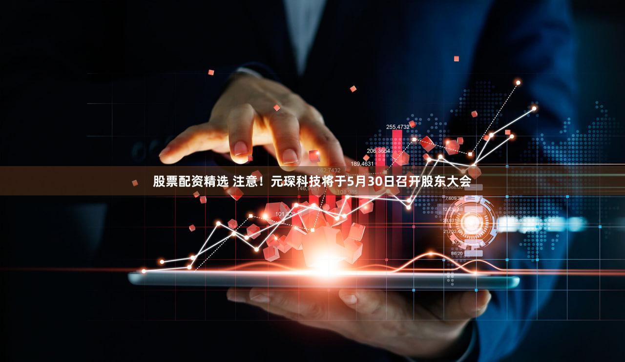 股票配资精选 注意！元琛科技将于5月30日召开股东大会
