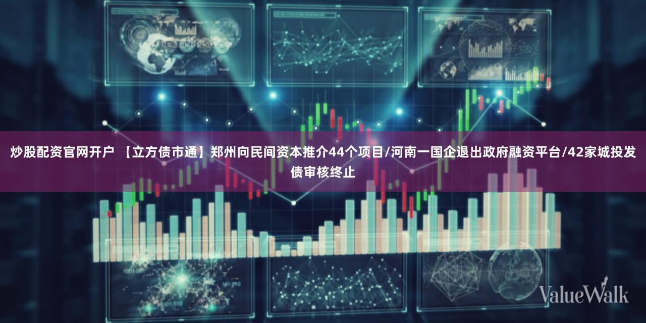 炒股配资官网开户 【立方债市通】郑州向民间资本推介44个项目/河南一国企退出政府融资平台/42家城投发债审核终止