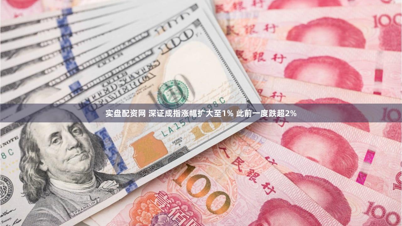 实盘配资网 深证成指涨幅扩大至1% 此前一度跌超2%