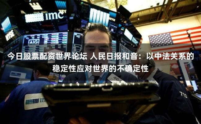 今日股票配资世界论坛 人民日报和音：以中法关系的稳定性应对世界的不确定性