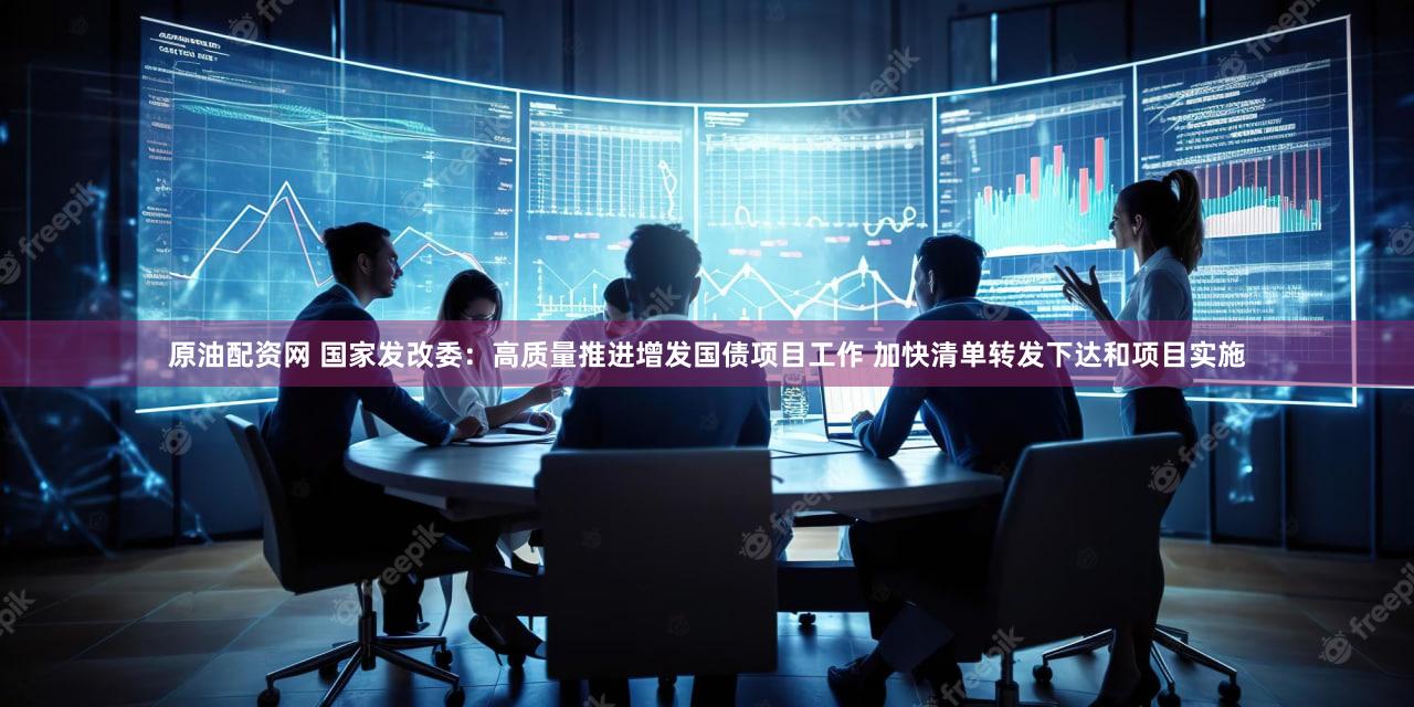 原油配资网 国家发改委：高质量推进增发国债项目工作 加快清单转发下达和项目实施