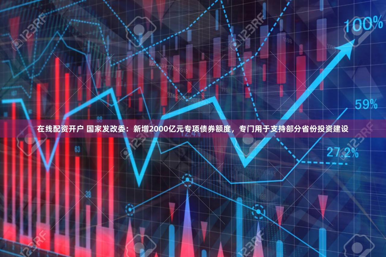 在线配资开户 国家发改委：新增2000亿元专项债券额度，专门用于支持部分省份投资建设