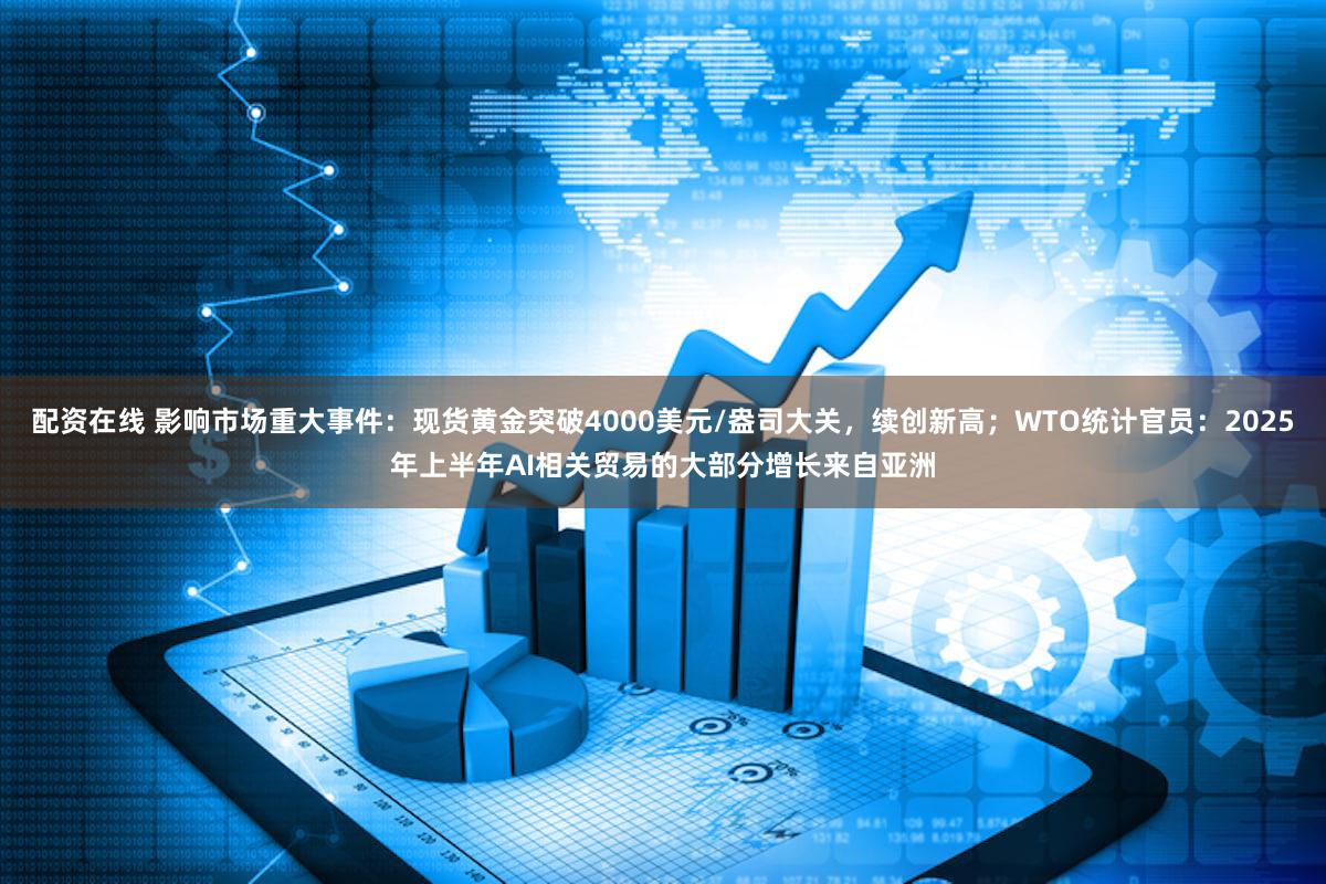 配资在线 影响市场重大事件：现货黄金突破4000美元/盎司大关，续创新高；WTO统计官员：2025年上半年AI相关贸易的大部分增长来自亚洲