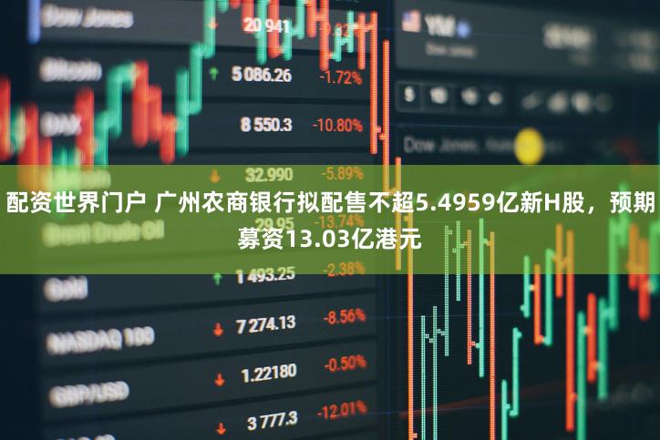 配资世界门户 广州农商银行拟配售不超5.4959亿新H股,预期募资13.03亿港元
