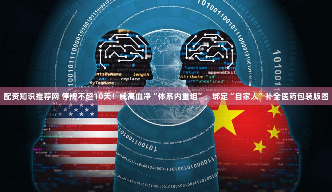 配资知识推荐网 停牌不超10天!威高血净“体系内重组”,绑定“自家人”补全医药包装版图