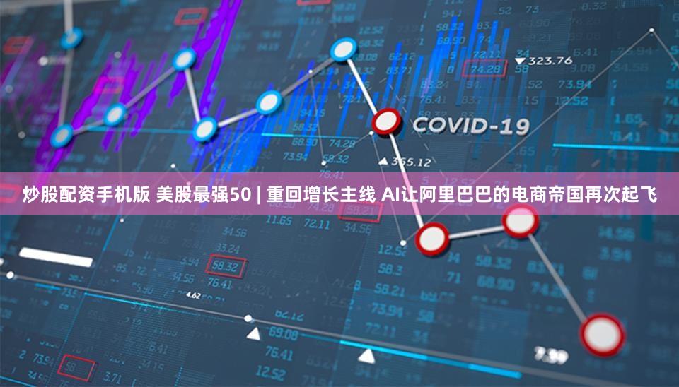 炒股配资手机版 美股最强50 | 重回增长主线 AI让阿里巴巴的电商帝国再次起飞