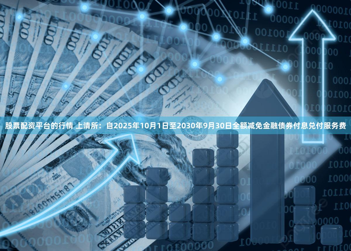 股票配资平台的行情 上清所：自2025年10月1日至2030年9月30日全额减免金融债券付息兑付服务费