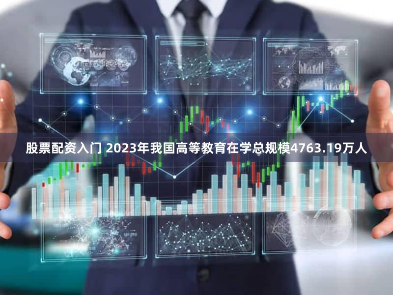 股票配资入门 2023年我国高等教育在学总规模4763.19万人