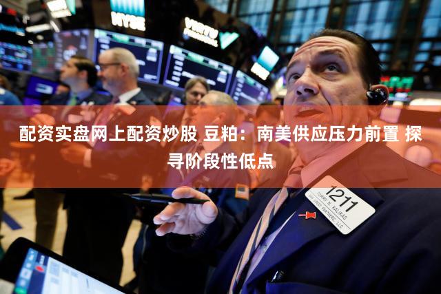 配资实盘网上配资炒股 豆粕：南美供应压力前置 探寻阶段性低点