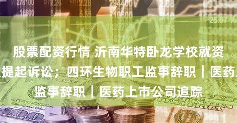 股票配资行情 沂南华特卧龙学校就资产被占用事宜提起诉讼;四环生物职工监事辞职|医药上市公司追踪