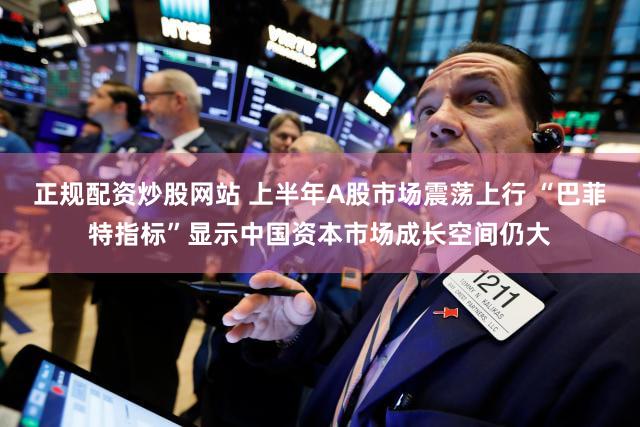 正规配资炒股网站 上半年A股市场震荡上行 “巴菲特指标”显示中国资本市场成长空间仍大