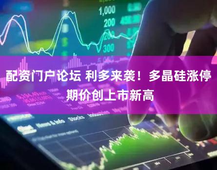 配资门户论坛 利多来袭!多晶硅涨停 期价创上市新高