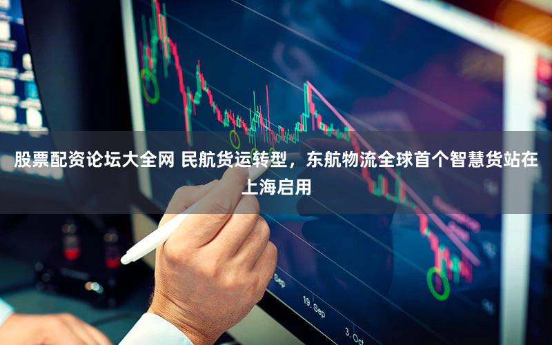 股票配资论坛大全网 民航货运转型,东航物流全球首个智慧货站在上海启用