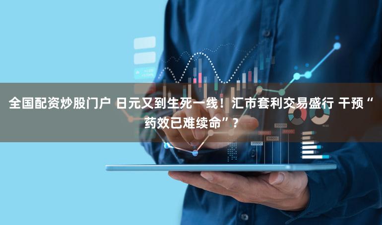 全国配资炒股门户 日元又到生死一线!汇市套利交易盛行 干预“药效已难续命”?