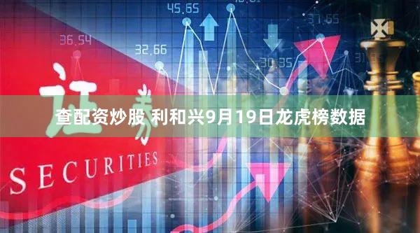 查配资炒股 利和兴9月19日龙虎榜数据