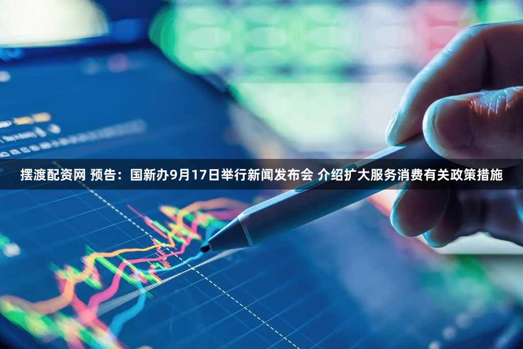 摆渡配资网 预告：国新办9月17日举行新闻发布会 介绍扩大服务消费有关政策措施