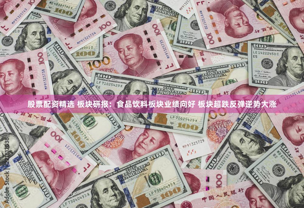 股票配资精选 板块研报:食品饮料板块业绩向好 板块超跌反弹逆势大涨